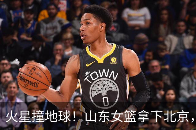 火星撞地球！山东女篮拿下北京，张子宇让质疑声哑口无言